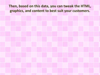 Then, based on this data, you can tweak the HTML,
graphics, and content to best suit your customers.
 