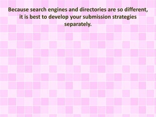 Because search engines and directories are so different,
it is best to develop your submission strategies
separately.
 