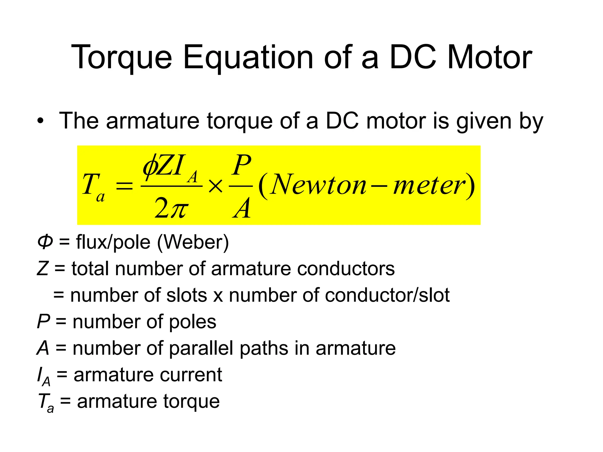 Torque Equation of a DC Motor
• The armature torque of a DC motor is given by
Φ = flux/pole (Weber)
Z = total number of armature conductors
= number of slots x number of conductor/slot
P = number of poles
A = number of parallel paths in armature
IA = armature current
Ta = armature torque
)
(
2
meter
Newton
A
P
ZI
T A
a 




 