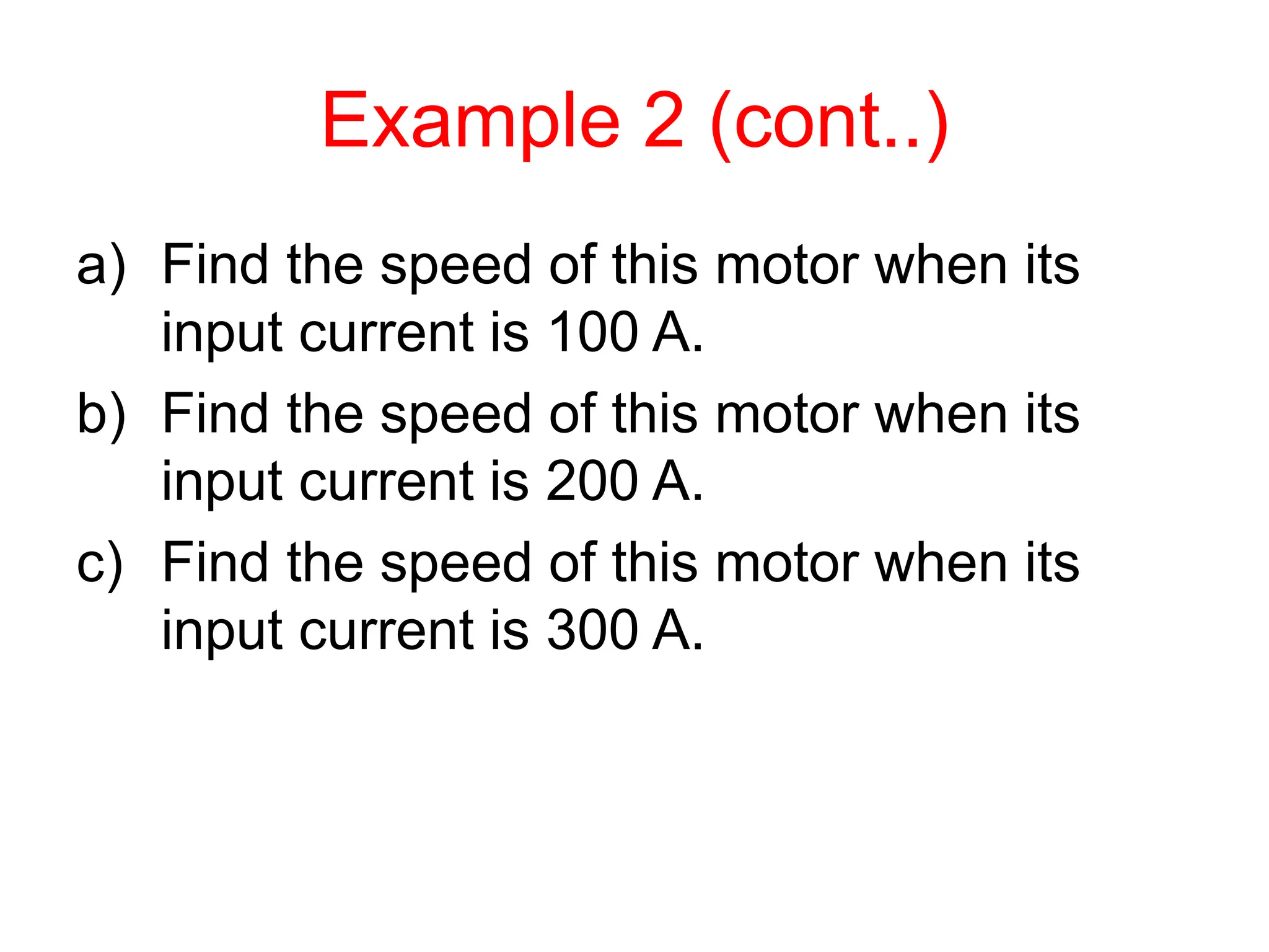 Example 2 (cont..)
a) Find the speed of this motor when its
input current is 100 A.
b) Find the speed of this motor when its
input current is 200 A.
c) Find the speed of this motor when its
input current is 300 A.
 