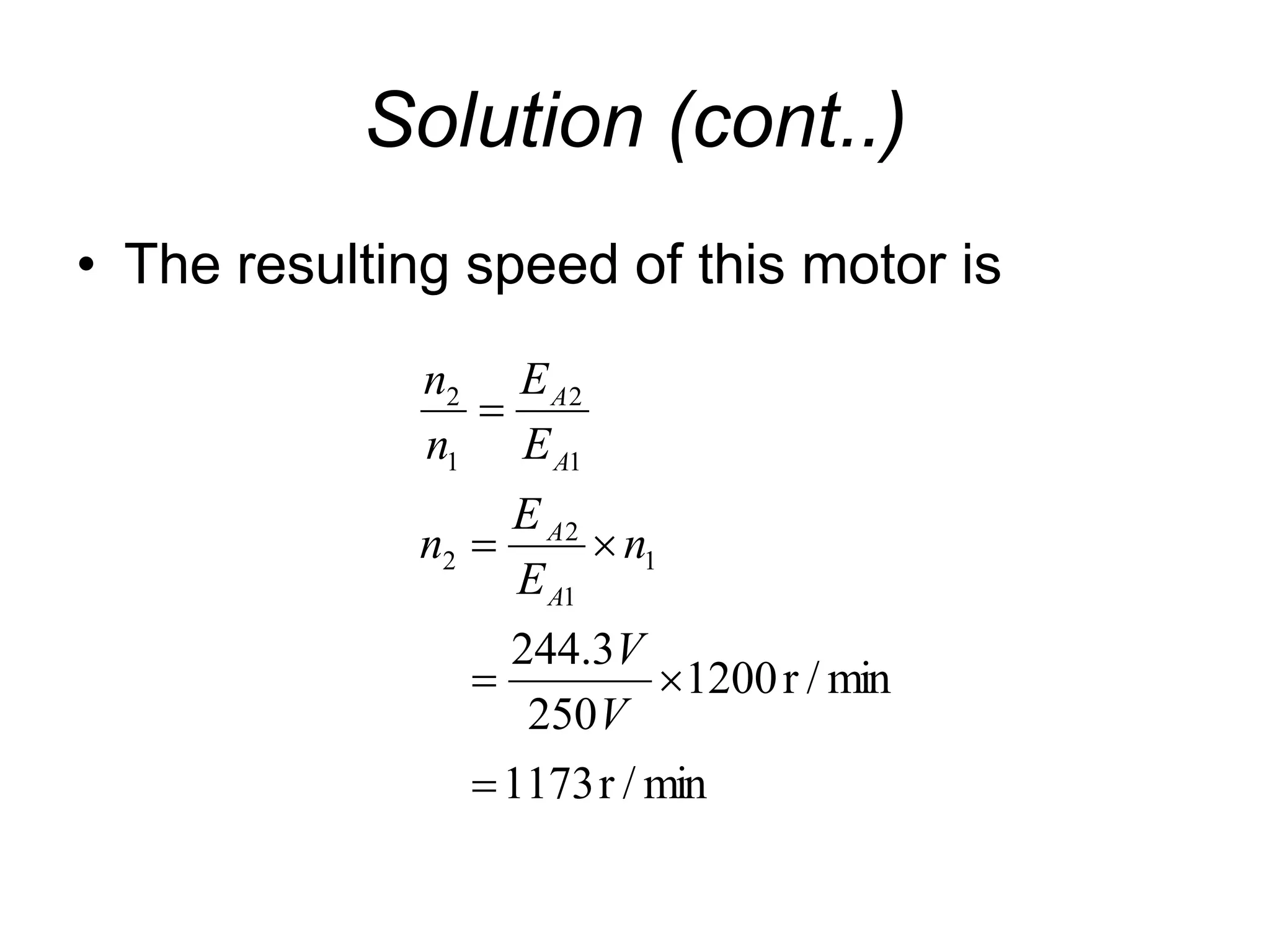 Solution (cont..)
• The resulting speed of this motor is
min
/
r
1173
min
/
r
1200
250
3
.
244
1
1
2
2
1
2
1
2






V
V
n
E
E
n
E
E
n
n
A
A
A
A
 