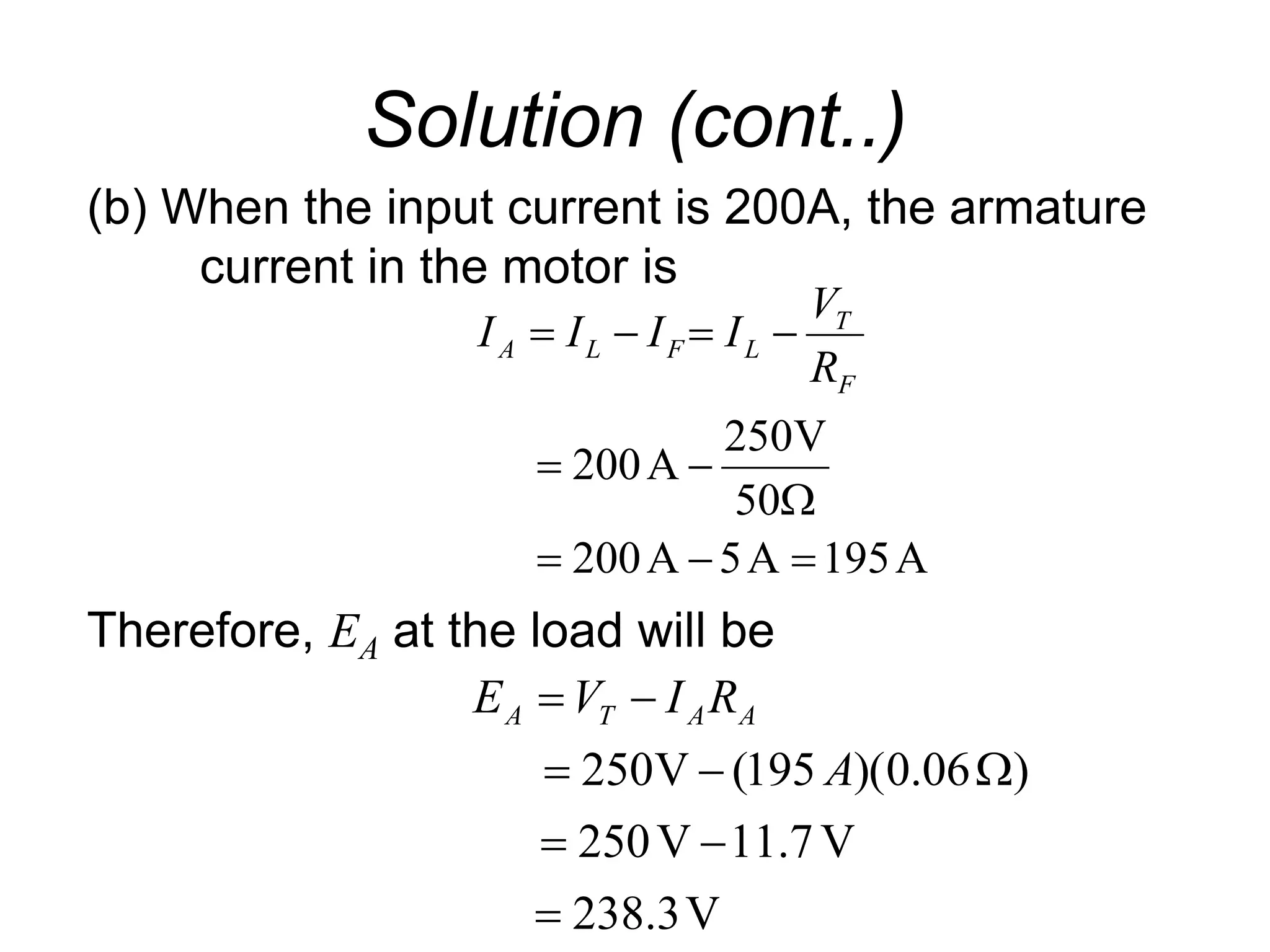 Solution (cont..)
(b) When the input current is 200A, the armature
current in the motor is
Therefore, EA at the load will be
A
195
A
5
A
200
50
V
250
A
200










F
T
L
F
L
A
R
V
I
I
I
I
V
3
.
238
V
7
.
11
V
250
)
06
.
0
)(
195
(
V
250








A
R
I
V
E A
A
T
A
 
