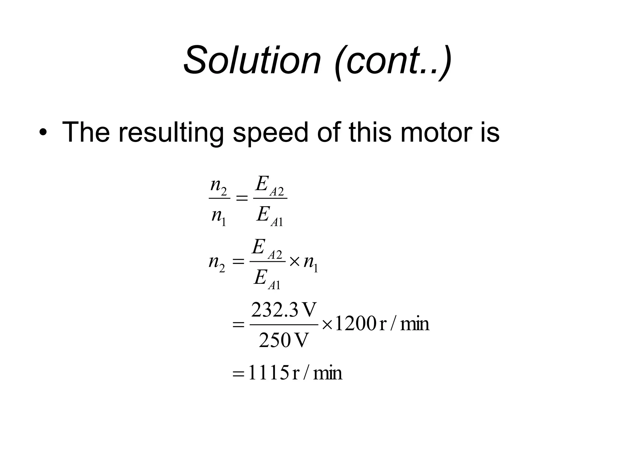 Solution (cont..)
• The resulting speed of this motor is
min
/
r
1115
min
/
r
1200
V
250
V
3
.
232
1
1
2
2
1
2
1
2






n
E
E
n
E
E
n
n
A
A
A
A
 