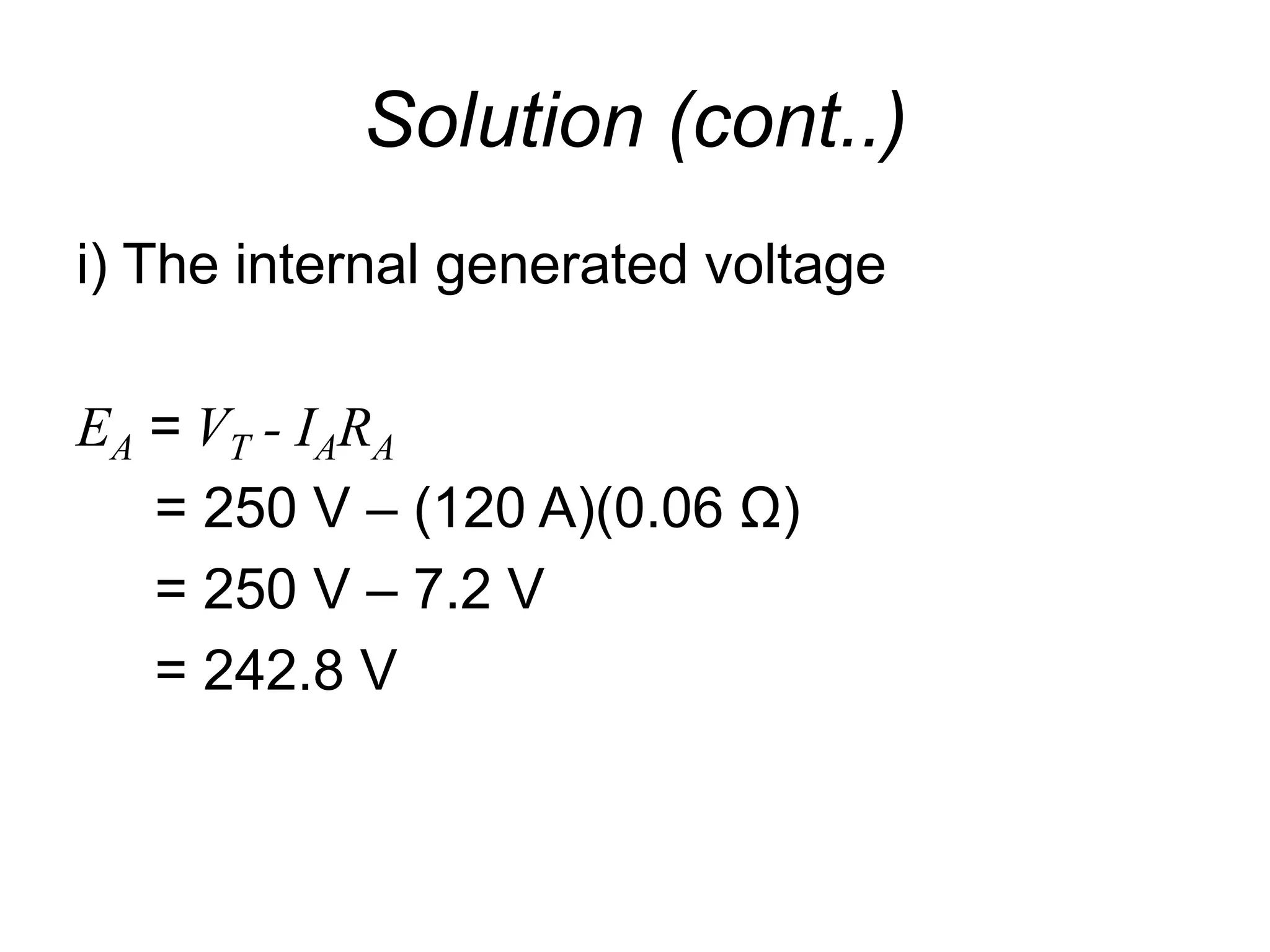 Solution (cont..)
i) The internal generated voltage
EA = VT - IARA
= 250 V – (120 A)(0.06 Ω)
= 250 V – 7.2 V
= 242.8 V
 