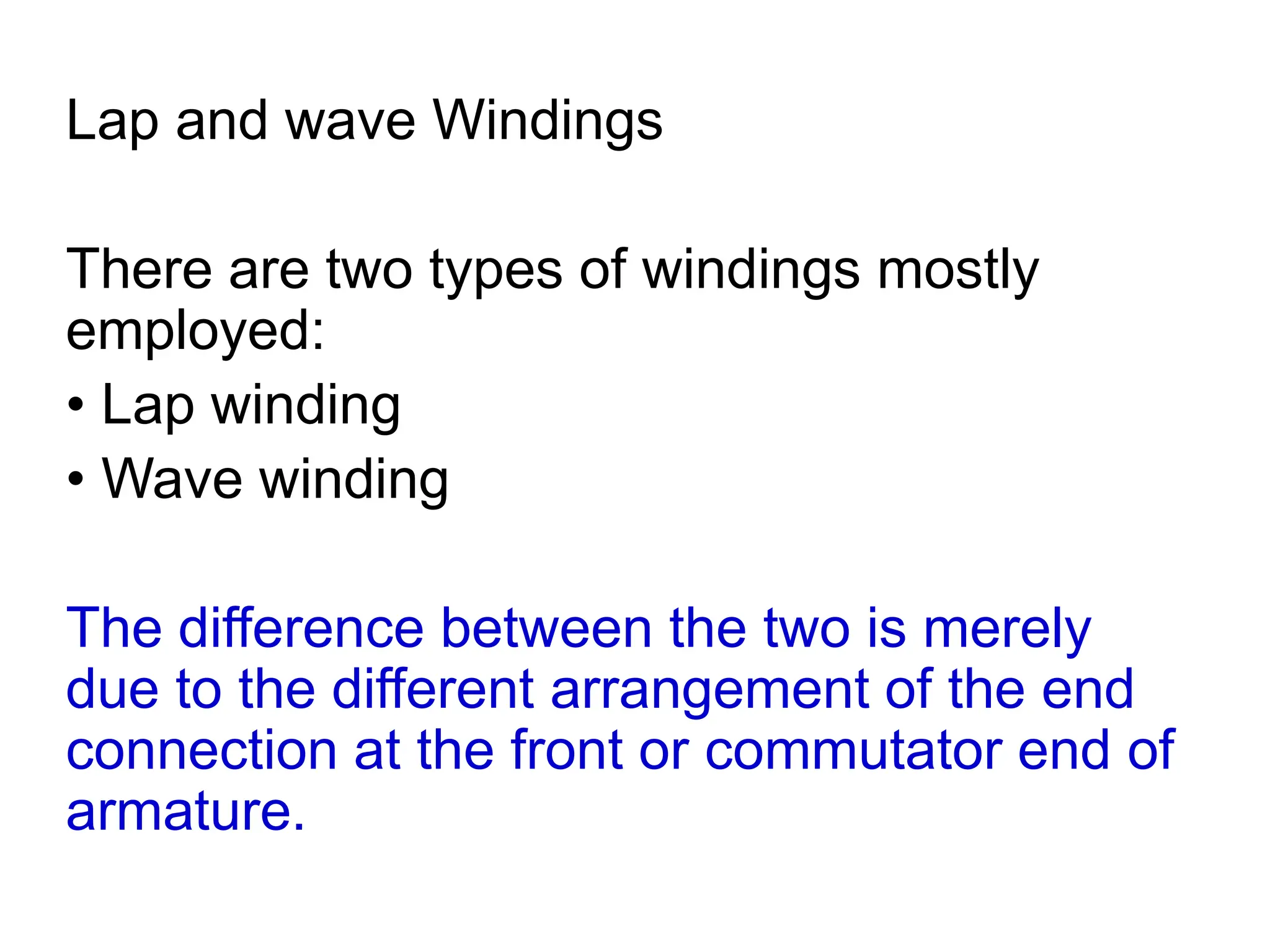 Lap and wave Windings
There are two types of windings mostly
employed:
• Lap winding
• Wave winding
The difference between the two is merely
due to the different arrangement of the end
connection at the front or commutator end of
armature.
 