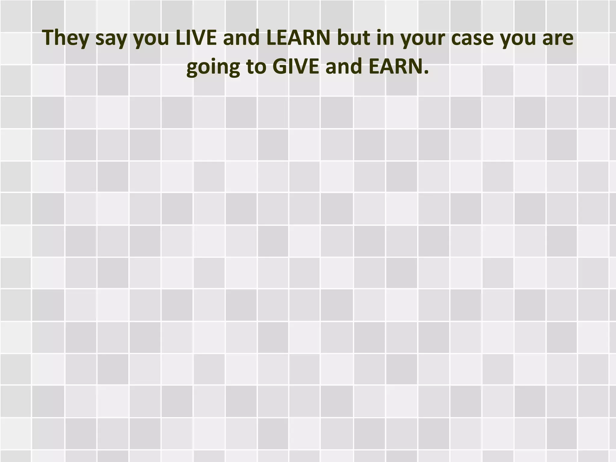 They say you LIVE and LEARN but in your case you are
going to GIVE and EARN.
 