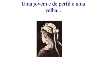 Uma jovem e de perfil e uma velha... 