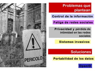 Problemas que 
plantean 
Control de la información 
Fatiga de redes sociales 
Privacidad y pérdida de 
intimidad en las redes 
sociales 
Sistemas invasivos 
Soluciones 
Portabilidad de los datos 
OpenID 
 