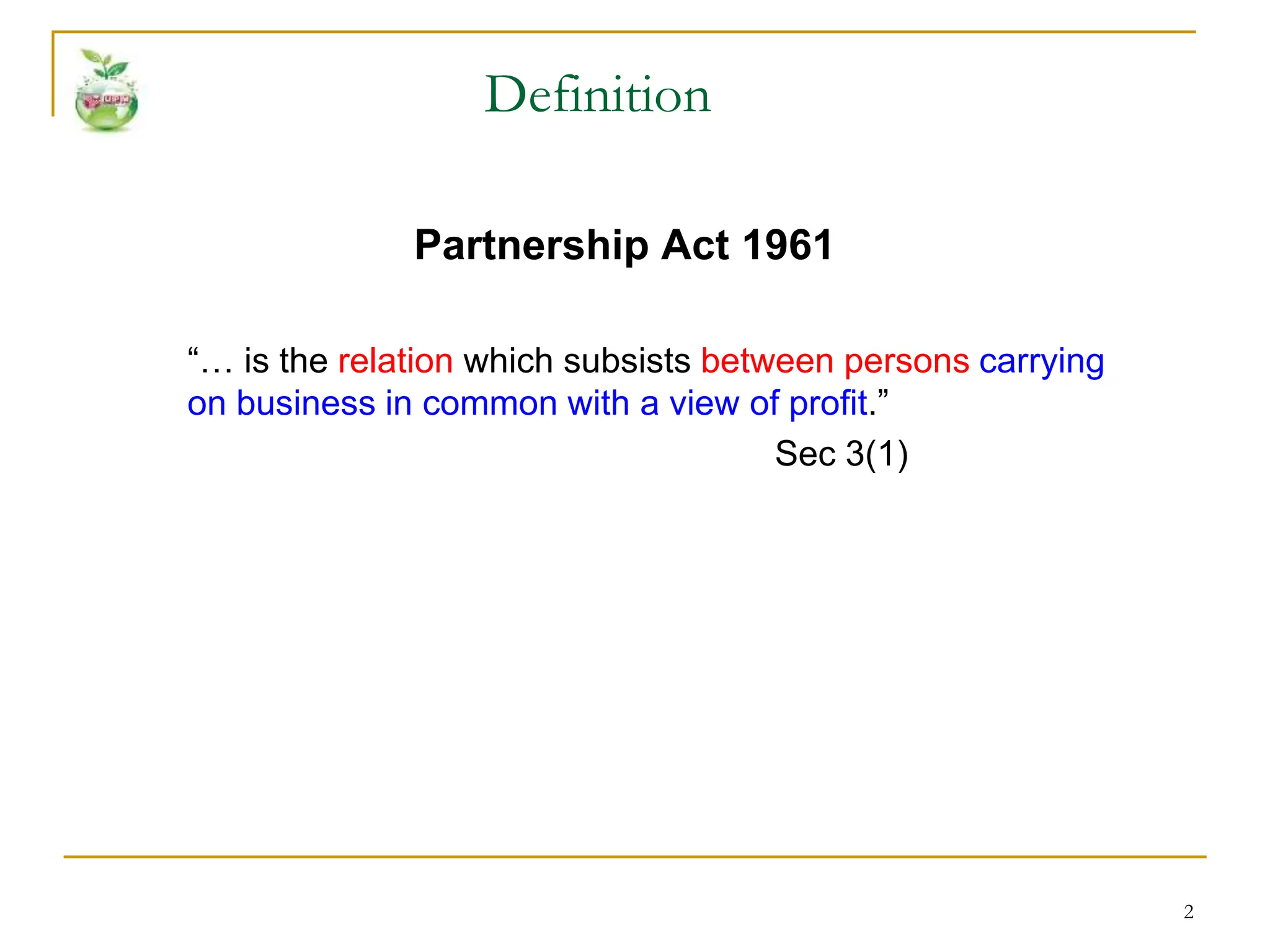 2
Partnership Act 1961
“… is the relation which subsists between persons carrying
on business in common with a view of profit.”
Sec 3(1)
Definition
 