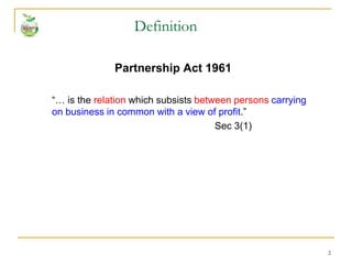 2
Partnership Act 1961
“… is the relation which subsists between persons carrying
on business in common with a view of profit.”
Sec 3(1)
Definition
 