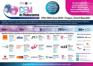27th-29th June 2016 • Prague, Czech Republic
Headline industry speakers at the European telecoms industry’s #1 customer experience meeting place:
 Aude Barth
VP Voice of
Customer 
Voice of
Orange People
Orange
 Vesa Jaakkola
Director
Business
Strategy 
Service Design
Elisa
 Barna
Kutvolgyi
MD Consumer
Division
JT Global
Milan Ruzicka
VP B2B
Marketing
T-mobile
Netherlands
 Ralf Nejedl
SVP B2B
and ICT
Deutsche
Telekom
 Carmine
Muscariello
Customer
Experience
Director
Bouygues
Telecom
 DaviCaacbay
Senior Manager
Performance 
Lifecycle
Management
TelekomAustria
Group
 ChrisKeogh
Head of Client
Service
Management
eirBusiness
 SergioRendon
Global Head
of Customer
Experience
MNC’s
Telefonica
Global
Solutions
 Ignas
Brazdauskas
Head of
Customer
Operations
Tele2Lithuania
NigelBowman
Head of NPS
VodafoneUK
 JanosHee
Director Digital
Business
Sunrise
Communications
 Geert
Kelchtermans
Director
E-Transformation
Proximus
NandaHauet
Director Voice
of the Customer
KPN
 RobertLota
Regional Head
of Service
Excellence
T-mobile
CzechRepublic
Europe’s premier
meeting place for
BOTH the business
and consumer CEM in
Telecoms community
2 tailored
B2C and B2B
tracks under
one roof!
Digitally transform your organisation and generate a culture of enterprise-wide continuous CEM improvement to take the
next step in your customer experience evolution and shape the future of the European telecoms industry
Only at CEM in Telecoms Europe will you find…
40+Expert
Speakers 10+ Hours Dedicated
Networking 2 Separate B2B and
B2C Conferences 75%+ Practitioner
Attendees 30+Countries
Represented
Start the discussion now:
#CEMEurope
Telecoms IQ
Professional Network
Register now at www.cemintelecomseurope.com
Early confirmed sponsors:
 