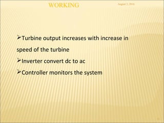 August 3, 2016
11
WORKING
Turbine output increases with increase in
speed of the turbine
Inverter convert dc to ac
Controller monitors the system
 