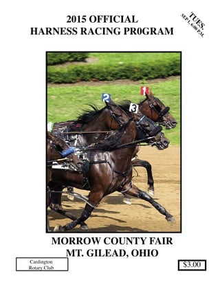 2015 OFFICIAL
HARNESS RACING PR0GRAM
TU
ES.
SEP
1,6:00
P.M
.
$3.00
MORROW COUNTY FAIR
MT. GILEAD, OHIO
Cardington
Rotary Club
 