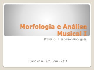 Morfologia e Análise
Musical I
Professor: Henderson Rodrigues
Curso de música/Uern - 2011
 