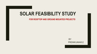 SOLAR FEASIBILITY STUDY
BY
PREMKUMAR.E
FOR ROOFTOP AND GROUND MOUNTED PROJECTS
 