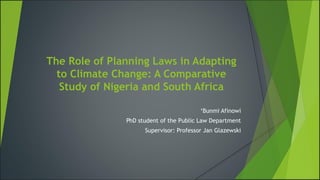 The Role of Planning Laws in Adapting
to Climate Change: A Comparative
Study of Nigeria and South Africa
‘Bunmi Afinowi
PhD student of the Public Law Department
Supervisor: Professor Jan Glazewski
 