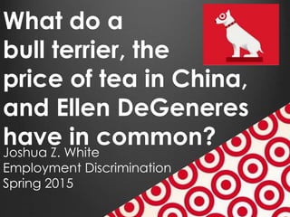 What do a
bull terrier, the
price of tea in China,
and Ellen DeGeneres
have in common?Joshua Z. White
Employment Discrimination
Spring 2015
 