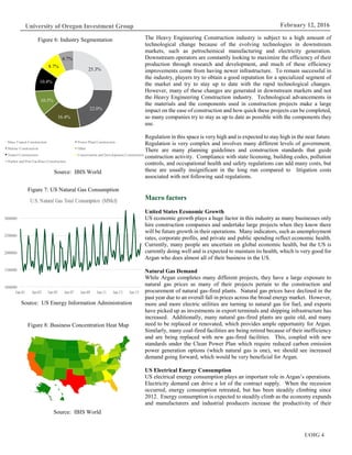 UOIG 4
University of Oregon Investment Group February 12, 2016
The Heavy Engineering Construction industry is subject to a high amount of
technological change because of the evolving technologies in downstream
markets, such as petrochemical manufacturing and electricity generation.
Downstream operators are constantly looking to maximize the efficiency of their
production through research and development, and much of these efficiency
improvements come from having newer infrastructure. To remain successful in
the industry, players try to obtain a good reputation for a specialized segment of
the market and try to stay up to date with the rapid technological changes.
However, many of these changes are generated in downstream markets and not
the Heavy Engineering Construction industry. Technological advancements in
the materials and the components used in construction projects make a large
impact on the ease of construction and how quick these projects can be completed,
so many companies try to stay as up to date as possible with the components they
use.
Regulation in this space is very high and is expected to stay high in the near future.
Regulation is very complex and involves many different levels of government.
There are many planning guidelines and construction standards that guide
construction activity. Compliance with state licensing, building codes, pollution
controls, and occupational health and safety regulations can add many costs, but
these are usually insignificant in the long run compared to litigation costs
associated with not following said regulations.
Macro factors
United States Economic Growth
US economic growth plays a huge factor in this industry as many businesses only
hire construction companies and undertake large projects when they know there
will be future growth in their operations. Many indicators, such as unemployment
rates, corporate profits, and private and public spending reflect economic health.
Currently, many people are uncertain on global economic health, but the US is
currently doing well and is expected to maintain its health, which is very good for
Argan who does almost all of their business in the US.
Natural Gas Demand
While Argan completes many different projects, they have a large exposure to
natural gas prices as many of their projects pertain to the construction and
procurement of natural gas-fired plants. Natural gas prices have declined in the
past year due to an overall fall in prices across the broad energy market. However,
more and more electric utilities are turning to natural gas for fuel, and exports
have picked up as investments in export terminals and shipping infrastructure has
increased. Additionally, many natural gas-fired plants are quite old, and many
need to be replaced or renovated, which provides ample opportunity for Argan.
Similarly, many coal-fired facilities are being retired because of their inefficiency
and are being replaced with new gas-fired facilities. This, coupled with new
standards under the Clean Power Plan which require reduced carbon emission
power generation options (which natural gas is one), we should see increased
demand going forward, which would be very beneficial for Argan.
US Electrical Energy Consumption
US electrical energy consumption plays an important role in Argan’s operations.
Electricity demand can drive a lot of the contract supply. When the recession
occurred, energy consumption retreated, but has been steadily climbing since
2012. Energy consumption is expected to steadily climb as the economy expands
and manufacturers and industrial producers increase the productivity of their
Figure 6: Industry Segmentation
Source: IBIS World
Figure 7: US Natural Gas Consumption
Source: US Energy Information Administration
25.3%
22.0%
16.4%
10.5%
10.4%
8.7%
6.7%
Mass Transit Construction Power Plant Construction
Marine Construction Other
Tunnel Construction Conservation and Development Construction
Harbor and Port Facilities Construction
1000000
1500000
2000000
2500000
3000000
Jan-01 Jan-03 Jan-05 Jan-07 Jan-09 Jan-11 Jan-13 Jan-15
U.S. Natural Gas Total Consumption (MMcf)
Figure 8: Business Concentration Heat Map
Source: IBIS World
 