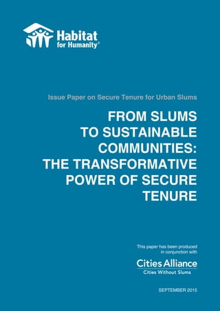 1
FROM SLUMS
TO SUSTAINABLE
COMMUNITIES:
THE TRANSFORMATIVE
POWER OF SECURE
TENURE
Issue Paper on Secure Tenure for Urban Slums
SEPTEMBER 2015
This paper has been produced
in conjunction with
 