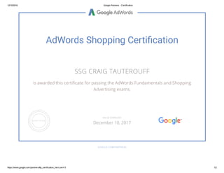 12/10/2016 Google Partners ­ Certification
https://www.google.com/partners/#p_certification_html;cert=5 1/2
AdWords Shopping Certi൸cation
SSG CRAIG TAUTEROUFF
is awarded this certiñcate for passing the AdWords Fundamentals and Shopping
Advertising exams.
GOOGLE.COM/PARTNERS
VALID THROUGH
December 10, 2017
 