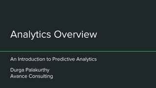 Analytics Overview
An Introduction to Predictive Analytics
Durga Palakurthy
Avance Consulting
 