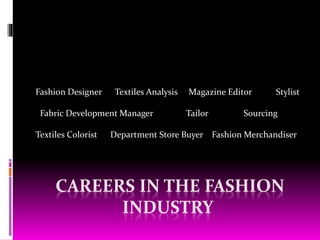 CAREERS IN THE FASHION
INDUSTRY
Fashion Designer Textiles Analysis Magazine Editor Stylist
Fabric Development Manager Tailor Sourcing
Textiles Colorist Department Store Buyer Fashion Merchandiser
 