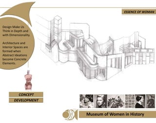 Museum of Women in History
Design Make Us
Think in Depth and
with Dimensionality.
Architecture and
Interior Spaces are
formed when
Abstract Ideations
become Concrete
Elements.
ESSENCE OF WOMAN
CONCEPT
DEVELOPMENT
 