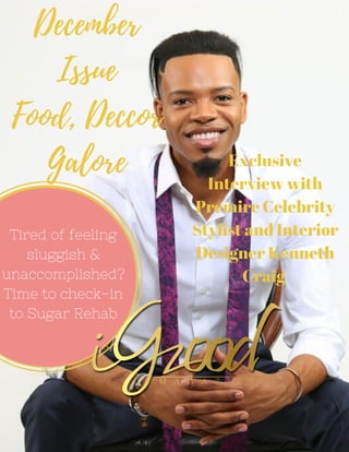 December
Issue
Food, Deccor
Galore
Tired of feeling
sluggish &
unaccomplished?
Time to check-in
to Sugar Rehab
Exclusive
Interview with
Premire Celebrity
Stylist and Interior
Designer Kenneth
Craig
Issue IIII Vol I
 