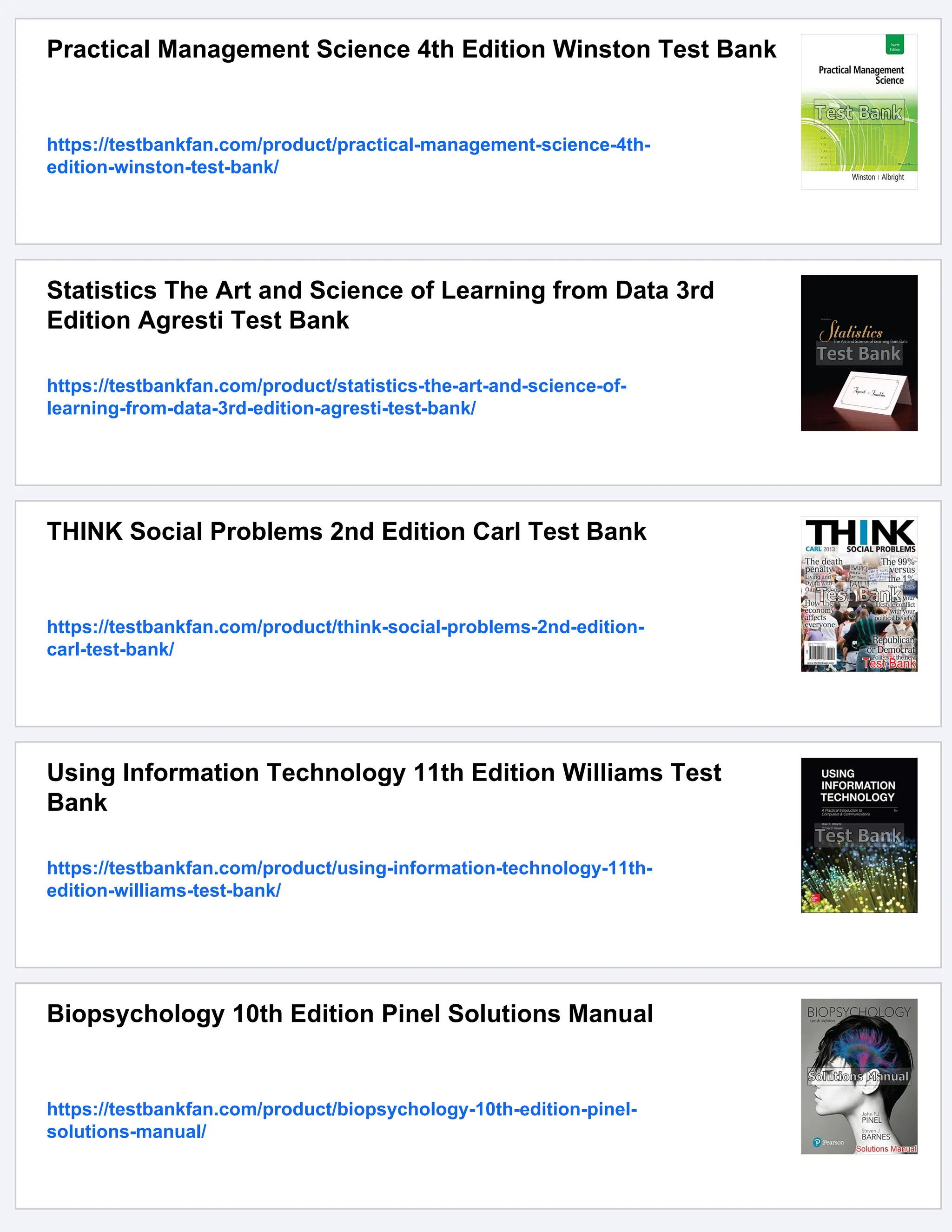 Practical Management Science 4th Edition Winston Test Bank
https://testbankfan.com/product/practical-management-science-4th-
edition-winston-test-bank/
Statistics The Art and Science of Learning from Data 3rd
Edition Agresti Test Bank
https://testbankfan.com/product/statistics-the-art-and-science-of-
learning-from-data-3rd-edition-agresti-test-bank/
THINK Social Problems 2nd Edition Carl Test Bank
https://testbankfan.com/product/think-social-problems-2nd-edition-
carl-test-bank/
Using Information Technology 11th Edition Williams Test
Bank
https://testbankfan.com/product/using-information-technology-11th-
edition-williams-test-bank/
Biopsychology 10th Edition Pinel Solutions Manual
https://testbankfan.com/product/biopsychology-10th-edition-pinel-
solutions-manual/
 