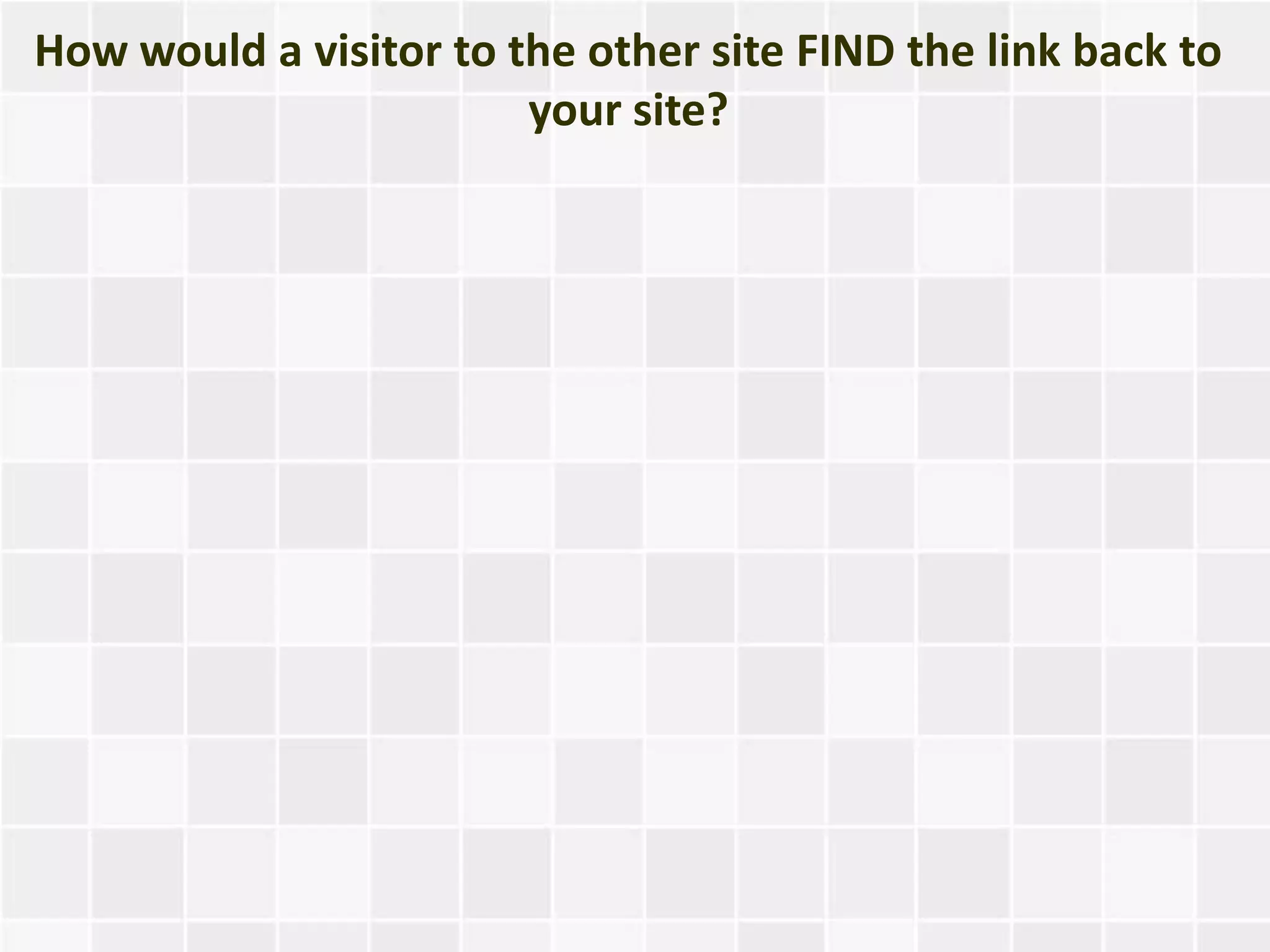 How would a visitor to the other site FIND the link back to
                        your site?
 