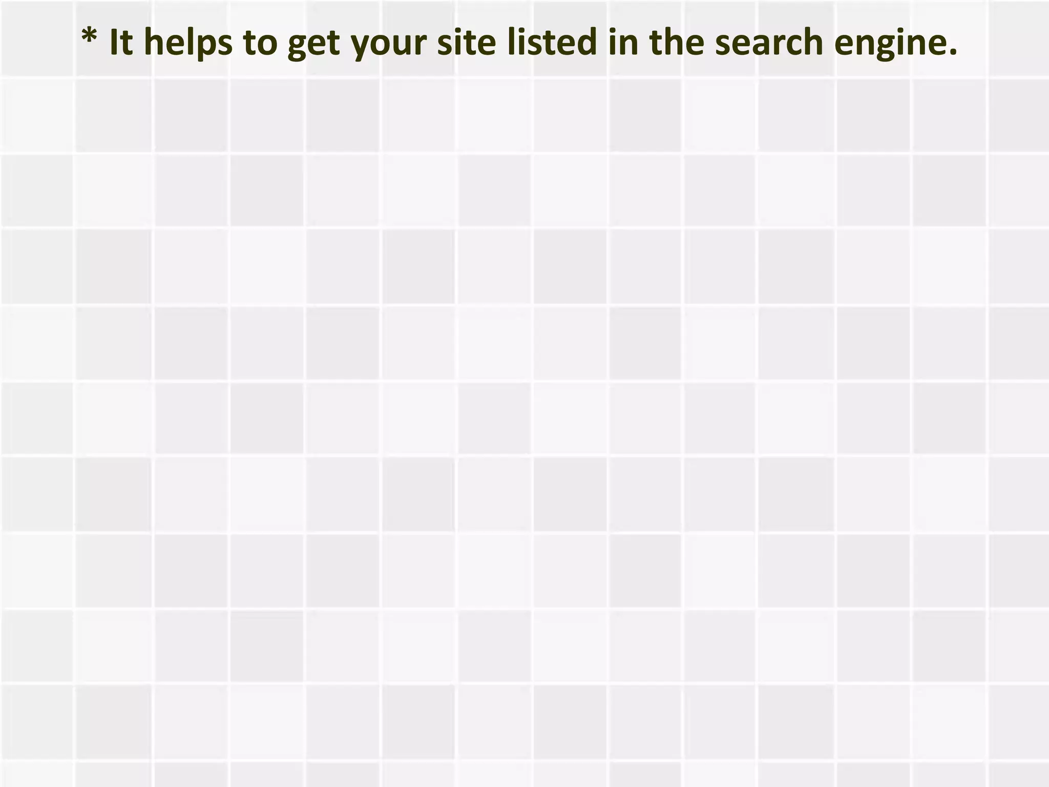 * It helps to get your site listed in the search engine.
 