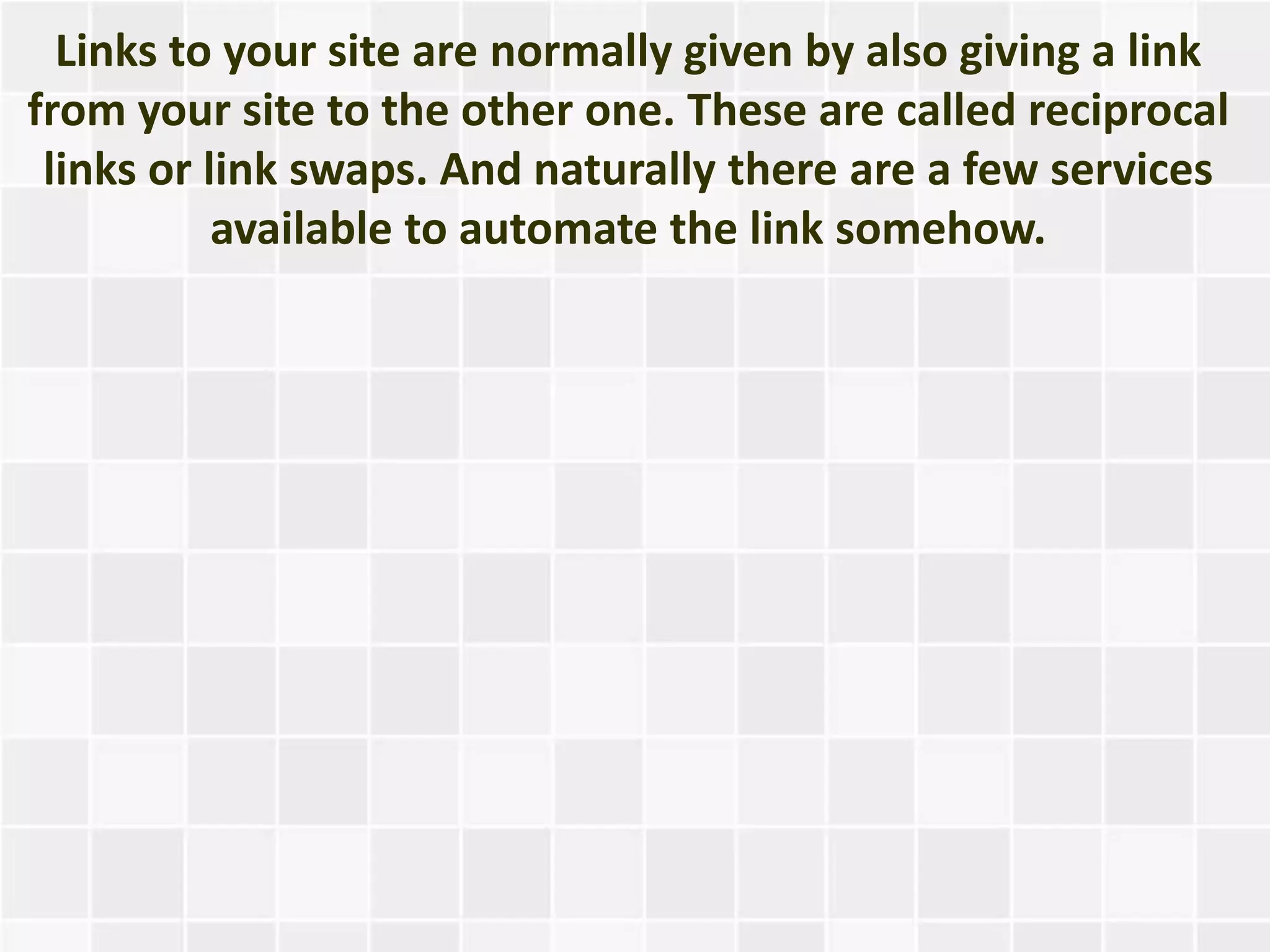 Links to your site are normally given by also giving a link
from your site to the other one. These are called reciprocal
 links or link swaps. And naturally there are a few services
           available to automate the link somehow.
 