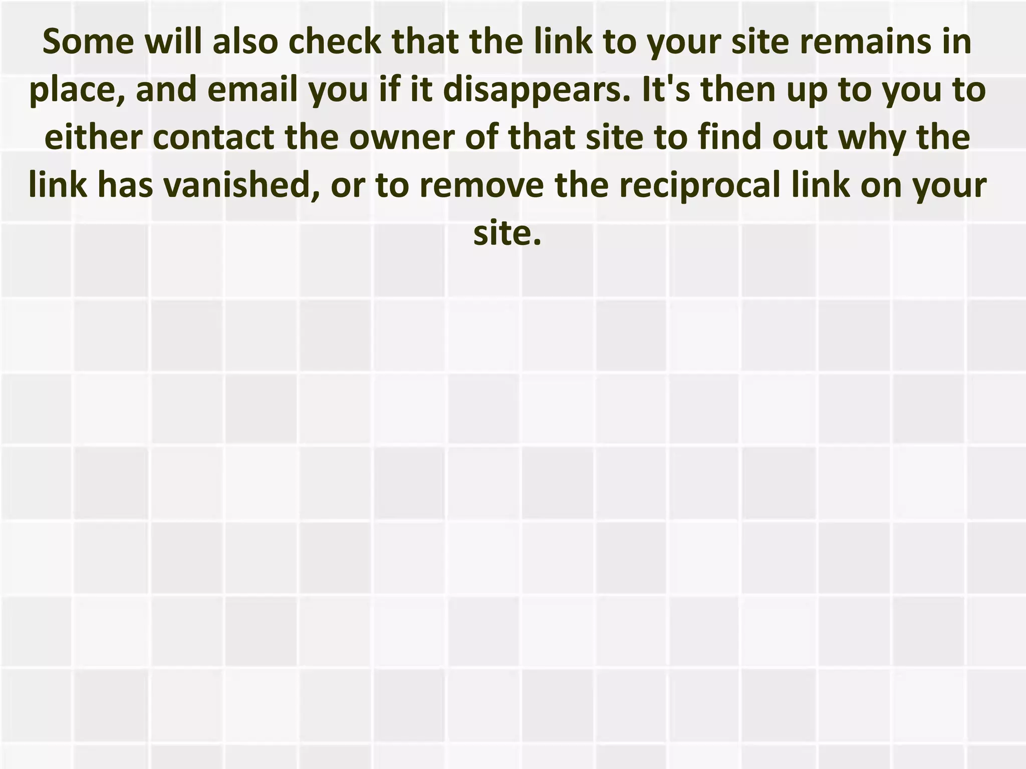 Some will also check that the link to your site remains in
place, and email you if it disappears. It's then up to you to
  either contact the owner of that site to find out why the
link has vanished, or to remove the reciprocal link on your
                             site.
 