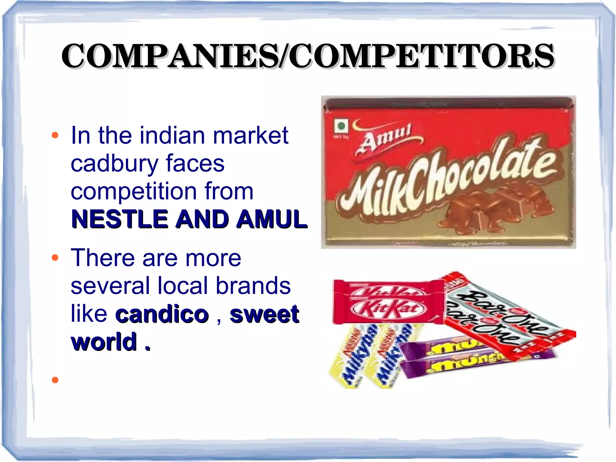 COMPANIES/COMPETITORSCOMPANIES/COMPETITORS
● In the indian market
cadbury faces
competition from
NESTLE AND AMULNESTLE AND AMUL
● There are more
several local brands
like candicocandico , sweetsweet
world .world .
●
 