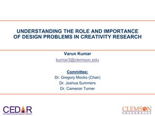 CED RClemson Engineering Design Applications and Research
Varun Kumar
kumar3@clemson.edu
Committee:
Dr. Gregory Mocko (Chair)
Dr. Joshua Summers
Dr. Cameron Turner
UNDERSTANDING THE ROLE AND IMPORTANCE
OF DESIGN PROBLEMS IN CREATIVITY RESEARCH
 