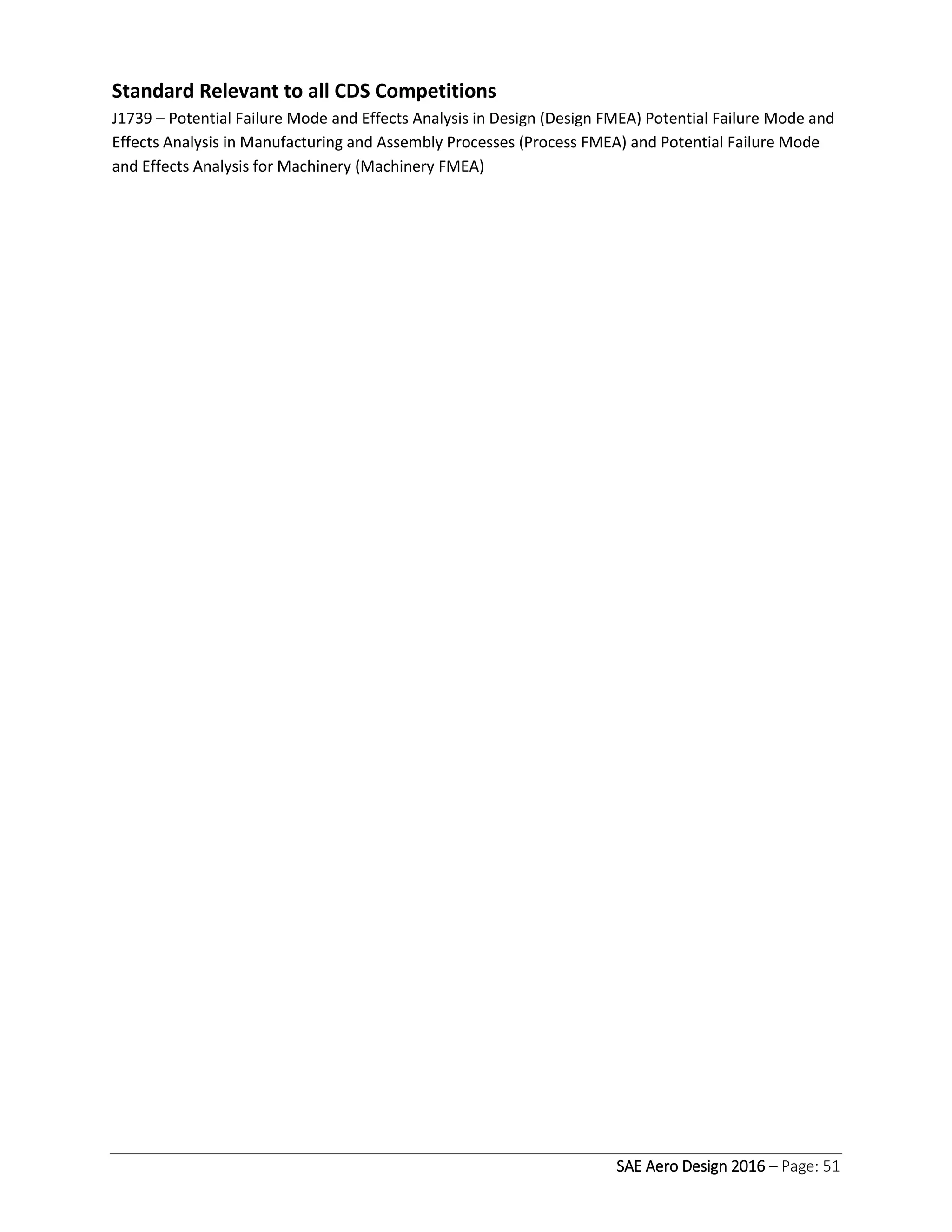 SAE Aero Design 2016 – Page: 51
Standard Relevant to all CDS Competitions
J1739 – Potential Failure Mode and Effects Analysis in Design (Design FMEA) Potential Failure Mode and
Effects Analysis in Manufacturing and Assembly Processes (Process FMEA) and Potential Failure Mode
and Effects Analysis for Machinery (Machinery FMEA)
 