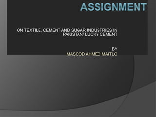 ON TEXTILE, CEMENT AND SUGAR INDUSTRIES IN
PAKISTAN/ LUCKY CEMENT
BY
MASOOD AHMED MAITLO
 