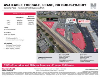 For Additional Information
Please Contact:
Nick Audino, SIOR
Senior Vice President
Industrial Division
559.447.6270
naudino@pearsonrealty.com
CA BRE #01231272
Daniel Simon
Senior Sales Associate
Industrial Division
559.447.6274
dsimon@pearsonrealty.com
CA BRE #01895946
Zoning:
M-1 (Light-Industrial)
Rental Rate:
Quote upon request.
•	 All utilities stubbed in
(sewer, water, telephone, electrical & gas)
Site Features:
•	 Northwest Fresno Location
•	 Herndon Avenue Visibility
•	 Pylon Signage Available
PROPERTY DETAILS
Pad 1
Pad 2
Pad 3
H E R N D O N AV E N U E
Pad 1:
Pad 2:
Pad 3:
$980,000
$518,000
$913,000
14,000± SF
7,400± SF
13,050± SF
Asking Price:
Maximum
Building Size:
www.ngpearson.comFRESNO OFFICE: 7480 N Palm Ave Suite 101 Fresno CA 93711, T 559.432.6200
VISALIA OFFICE: 3447 S Demaree St Visalia CA 93277, T 559.732.7300
Independently Owned and Operated
Procuring broker shall only be entitled to a commission, calculated in accordance with the rates approved by our principal only if such procuring broker executes a brokerage agreement acceptable to us and our principal and the conditions as set forth in the
brokerage agreement are fully and unconditionally satisfied. Although all information furnished regarding property for sale, rental, or financing is from sources deemed reliable, such information has not been verified and no express representation is made
nor is any to be implied as to the accuracy thereof and it is submitted subject to errors, omissions, change of price, rental or other conditions, prior sale, lease or financing, or withdrawal without notice and to any special conditions imposed by our principal.
AVAILABLE FOR SALE, LEASE, OR BUILD-TO-SUIT
Building Pads - Herndon Point Business Park
SWC of Herndon and Milburn Avenues - Fresno, California
 