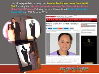 Let's all congratulate our very own Jennifer Bonifacio or Jenny from Health
Club for being the "Highly commended nominee for Fitness & Spa Person
of the Year 2015 Award" during the recently concluded Hotelier Middle East
Awards 2015 on 28th October 2015!
 