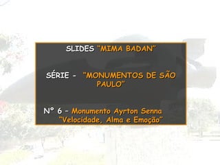 SLIDES  “MIMA BADAN” SÉRIE -   “MONUMENTOS DE SÃO PAULO” Nº 6 –   Monumento Ayrton Senna  “Velocidade, Alma e Emoção” 