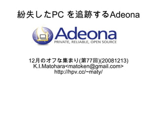紛失したPC を追跡するAdeona 12 月のオフな集まり ( 第 77 回 )(20081213) K.I.Matohara< [email_address] > http://hpv.cc/~maty/ 