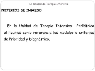 La Unidad de Terapia Intensiva
CRITERIOS DE INGRESO
En la Unidad de Terapia Intensiva Pediátrica
utilizamos como referencia los modelos o criterios
de Prioridad y Diagnóstico.
 