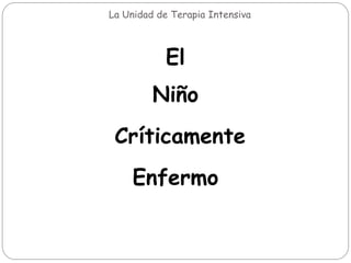 La Unidad de Terapia Intensiva
El
Niño
Críticamente
Enfermo
 