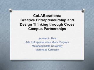CoLABorations:
Creative Entrepreneurship and
Design Thinking through Cross
Campus Partnerships
Jennifer A. Reis
Arts Entrepreneurship Minor Program
Morehead State University
Morehead Kentucky
 