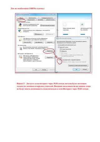 Так же необходимо СНЯТЬ галочку:




     Важно!!! Доступ к сети интернет через WiFi-точки доступа будет возможен
     только по логинам и паролям учителей. Внешние пользователи на данном этапе
     не будут иметь возможность подключаться к сети Интернет через WiFi-точки
 