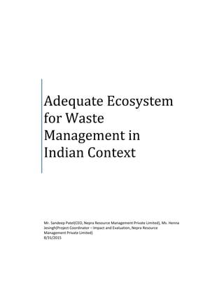 Adequate Ecosystem
for Waste
Management in
Indian Context
Mr. Sandeep Patel(CEO, Nepra Resource Management Private Limited), Ms. Henna
Jesingh(Project Coordinator – Impact and Evaluation, Nepra Resource
Management Private Limited)
8/31/2015
 