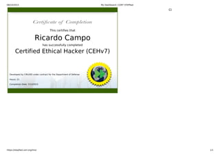 08/10/2015 My Dashboard | CERT STEPfwd
https://stepfwd.cert.org/lms/ 1/1
Close
This certifies that
Ricardo Campo
has successfully completed
Certified Ethical Hacker (CEHv7)
Developed by CMU/SEI under contract for the Department of Defense
Hours: 21
Completion Date: 7/13/2015
 