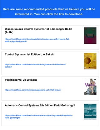 Here are some recommended products that we believe you will be
interested in. You can click the link to download.
Discontinuous Control Systems 1st Edition Igor Boiko
(Auth.)
https://ebookfinal.com/download/discontinuous-control-systems-1st-
edition-igor-boiko-auth/
Control Systems 1st Edition U.A.Bakshi
https://ebookfinal.com/download/control-systems-1st-edition-u-a-
bakshi/
Vagabond Vol 29 29 Inoue
https://ebookfinal.com/download/vagabond-vol-29-29-inoue/
Automatic Control Systems 9th Edition Farid Golnaraghi
https://ebookfinal.com/download/automatic-control-systems-9th-edition-
farid-golnaraghi/
 