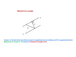 Moment of a couple
F
F
D
d
Couple is formed when two forces equal in magnitude act at a distance of D in opposite direction
Magnitude of couple is FD where as moment of couple is Fd
 