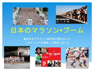 日本のマラソンブーム
最近日本でマラソン参加者が増えました
このトレンドを調査して研究しました
 